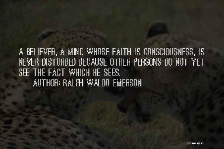 Ralph Waldo Emerson Quotes: A Believer, A Mind Whose Faith Is Consciousness, Is Never Disturbed Because Other Persons Do Not Yet See The Fact