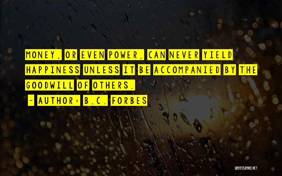 B.C. Forbes Quotes: Money, Or Even Power, Can Never Yield Happiness Unless It Be Accompanied By The Goodwill Of Others.