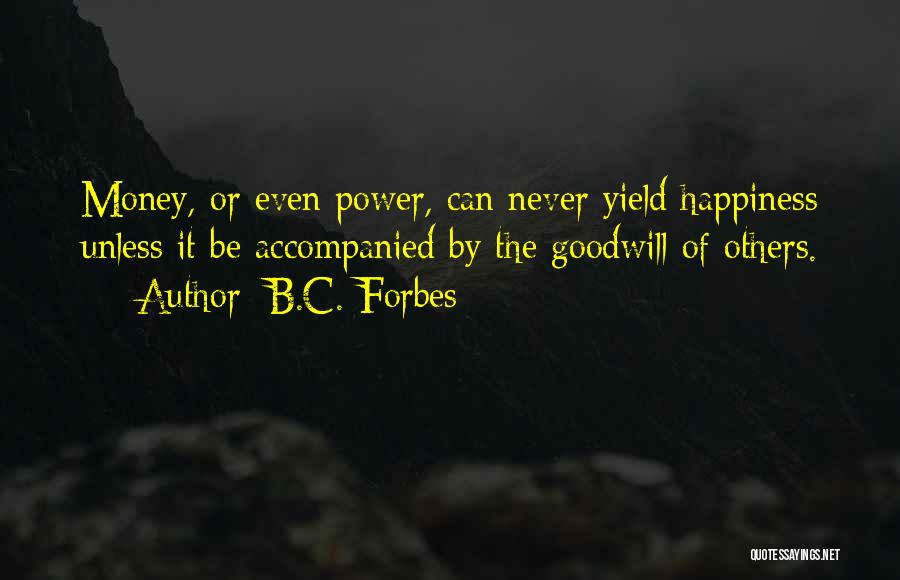 B.C. Forbes Quotes: Money, Or Even Power, Can Never Yield Happiness Unless It Be Accompanied By The Goodwill Of Others.