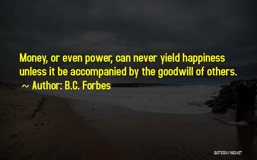 B.C. Forbes Quotes: Money, Or Even Power, Can Never Yield Happiness Unless It Be Accompanied By The Goodwill Of Others.