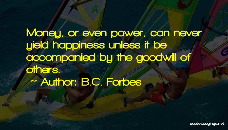 B.C. Forbes Quotes: Money, Or Even Power, Can Never Yield Happiness Unless It Be Accompanied By The Goodwill Of Others.