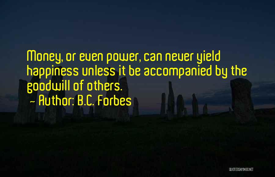 B.C. Forbes Quotes: Money, Or Even Power, Can Never Yield Happiness Unless It Be Accompanied By The Goodwill Of Others.
