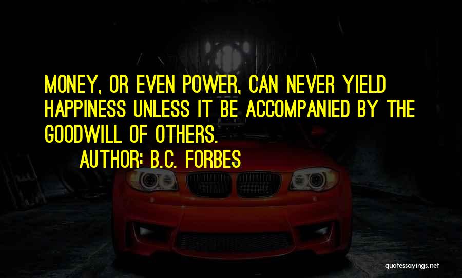 B.C. Forbes Quotes: Money, Or Even Power, Can Never Yield Happiness Unless It Be Accompanied By The Goodwill Of Others.