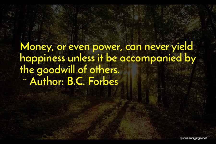 B.C. Forbes Quotes: Money, Or Even Power, Can Never Yield Happiness Unless It Be Accompanied By The Goodwill Of Others.