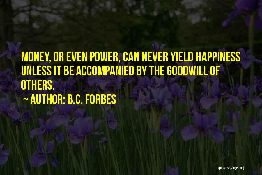 B.C. Forbes Quotes: Money, Or Even Power, Can Never Yield Happiness Unless It Be Accompanied By The Goodwill Of Others.