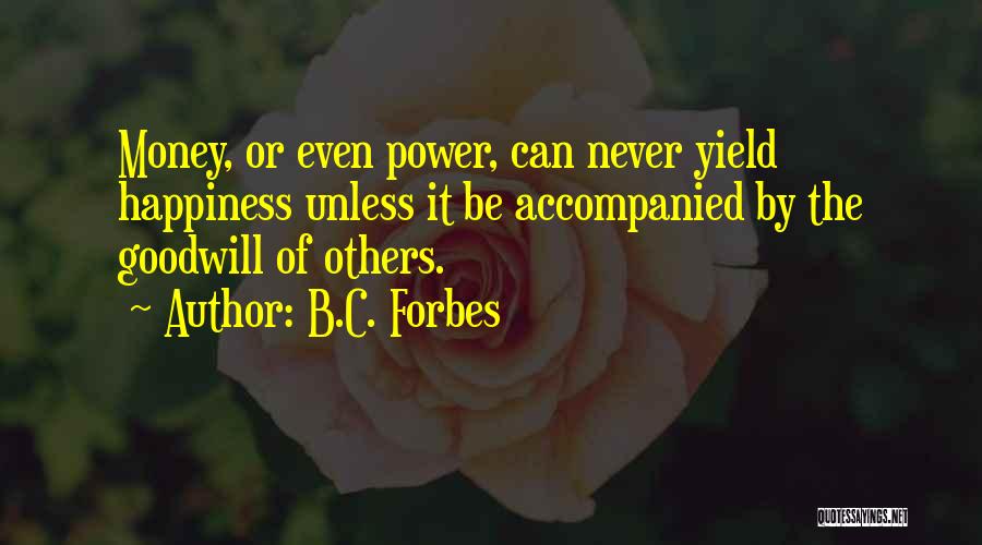 B.C. Forbes Quotes: Money, Or Even Power, Can Never Yield Happiness Unless It Be Accompanied By The Goodwill Of Others.