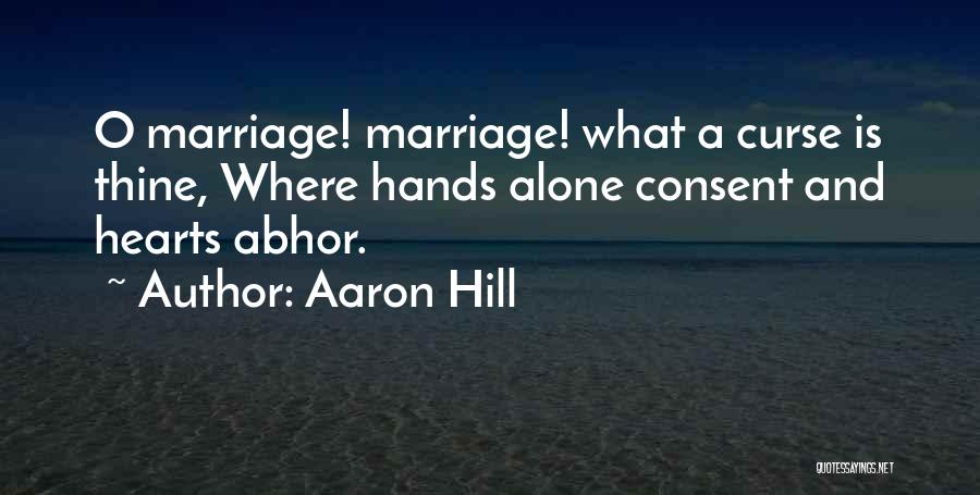 Aaron Hill Quotes: O Marriage! Marriage! What A Curse Is Thine, Where Hands Alone Consent And Hearts Abhor.