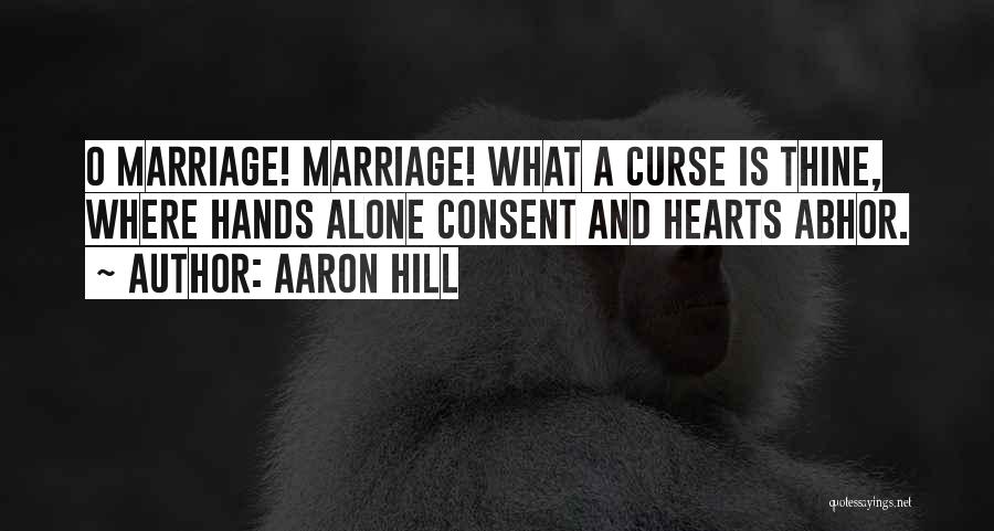Aaron Hill Quotes: O Marriage! Marriage! What A Curse Is Thine, Where Hands Alone Consent And Hearts Abhor.