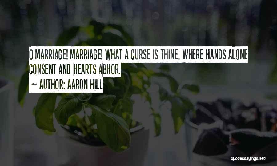 Aaron Hill Quotes: O Marriage! Marriage! What A Curse Is Thine, Where Hands Alone Consent And Hearts Abhor.