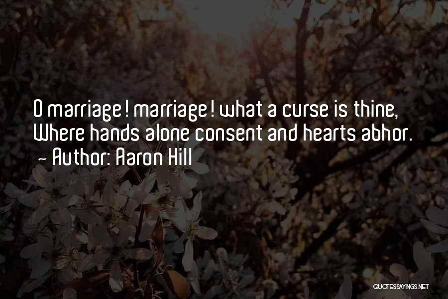 Aaron Hill Quotes: O Marriage! Marriage! What A Curse Is Thine, Where Hands Alone Consent And Hearts Abhor.