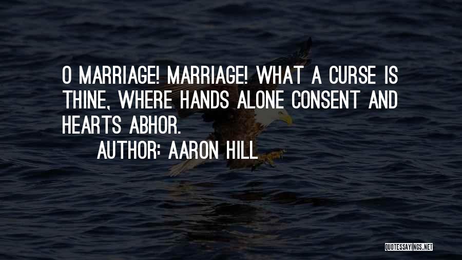 Aaron Hill Quotes: O Marriage! Marriage! What A Curse Is Thine, Where Hands Alone Consent And Hearts Abhor.