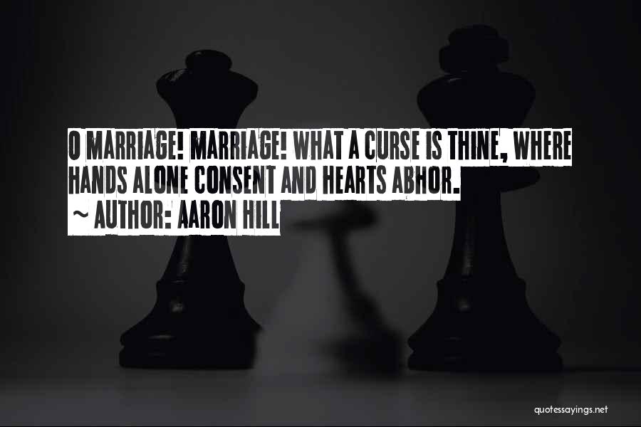 Aaron Hill Quotes: O Marriage! Marriage! What A Curse Is Thine, Where Hands Alone Consent And Hearts Abhor.