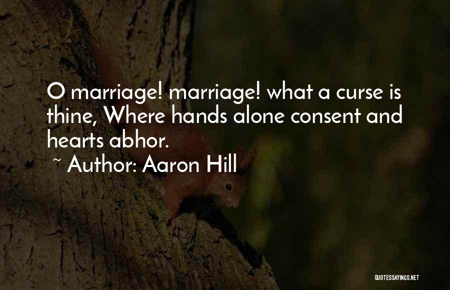Aaron Hill Quotes: O Marriage! Marriage! What A Curse Is Thine, Where Hands Alone Consent And Hearts Abhor.