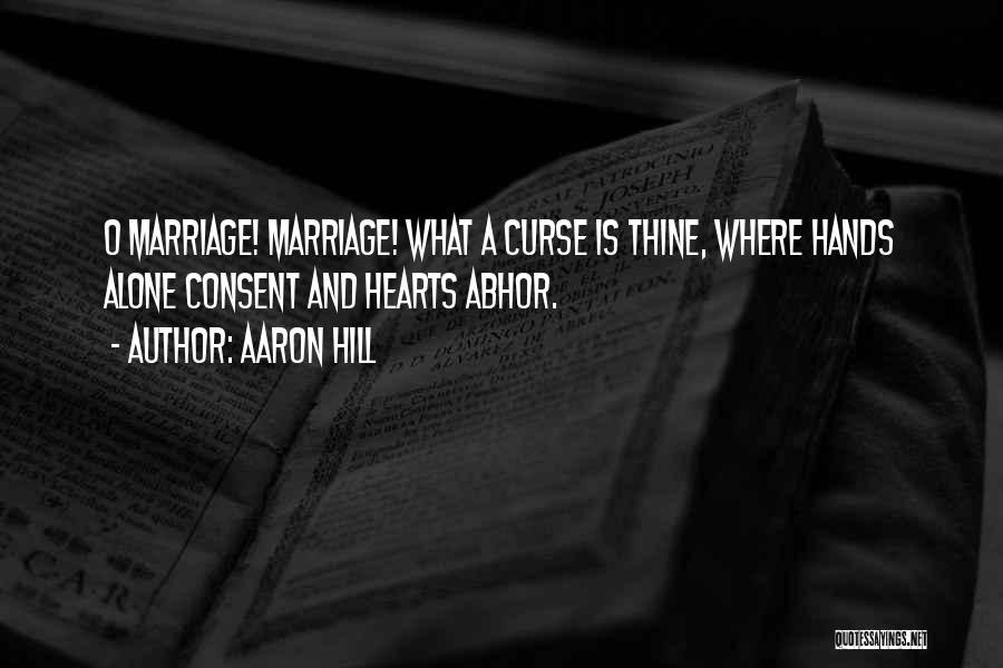 Aaron Hill Quotes: O Marriage! Marriage! What A Curse Is Thine, Where Hands Alone Consent And Hearts Abhor.
