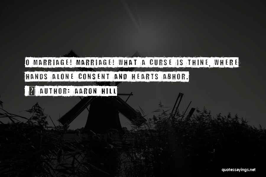 Aaron Hill Quotes: O Marriage! Marriage! What A Curse Is Thine, Where Hands Alone Consent And Hearts Abhor.