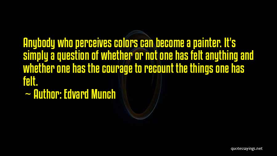 Edvard Munch Quotes: Anybody Who Perceives Colors Can Become A Painter. It's Simply A Question Of Whether Or Not One Has Felt Anything