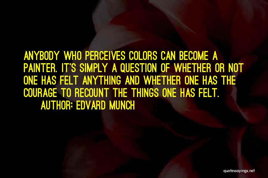 Edvard Munch Quotes: Anybody Who Perceives Colors Can Become A Painter. It's Simply A Question Of Whether Or Not One Has Felt Anything