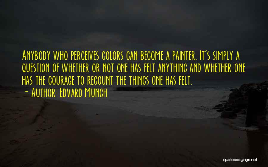 Edvard Munch Quotes: Anybody Who Perceives Colors Can Become A Painter. It's Simply A Question Of Whether Or Not One Has Felt Anything