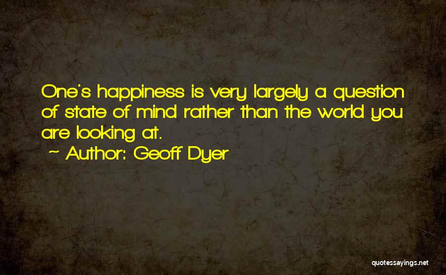 Geoff Dyer Quotes: One's Happiness Is Very Largely A Question Of State Of Mind Rather Than The World You Are Looking At.