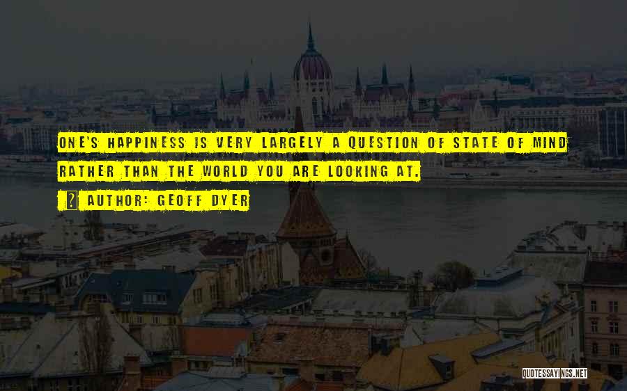 Geoff Dyer Quotes: One's Happiness Is Very Largely A Question Of State Of Mind Rather Than The World You Are Looking At.