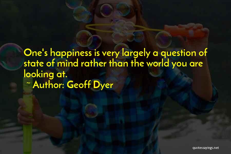Geoff Dyer Quotes: One's Happiness Is Very Largely A Question Of State Of Mind Rather Than The World You Are Looking At.