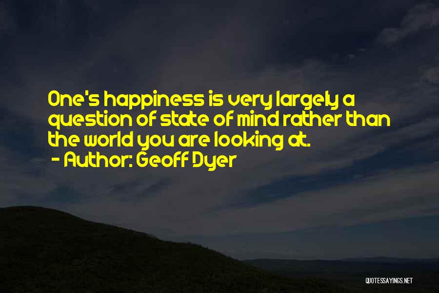 Geoff Dyer Quotes: One's Happiness Is Very Largely A Question Of State Of Mind Rather Than The World You Are Looking At.