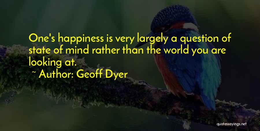 Geoff Dyer Quotes: One's Happiness Is Very Largely A Question Of State Of Mind Rather Than The World You Are Looking At.