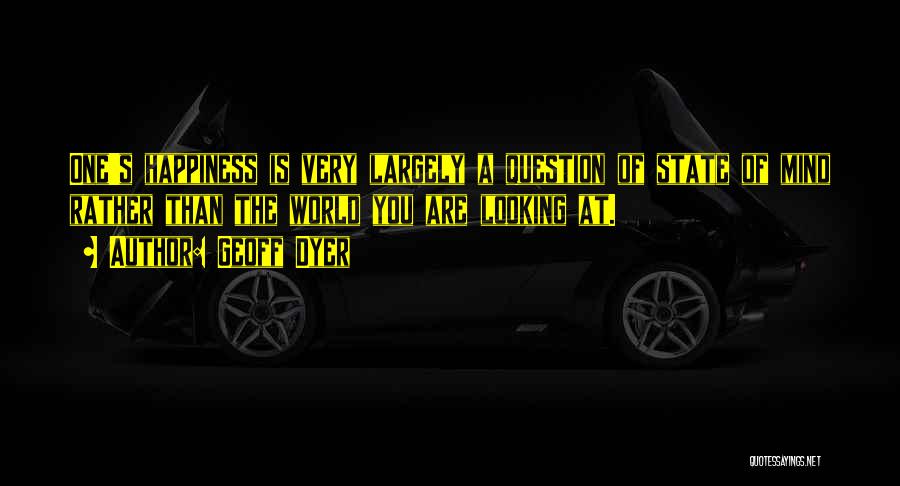 Geoff Dyer Quotes: One's Happiness Is Very Largely A Question Of State Of Mind Rather Than The World You Are Looking At.