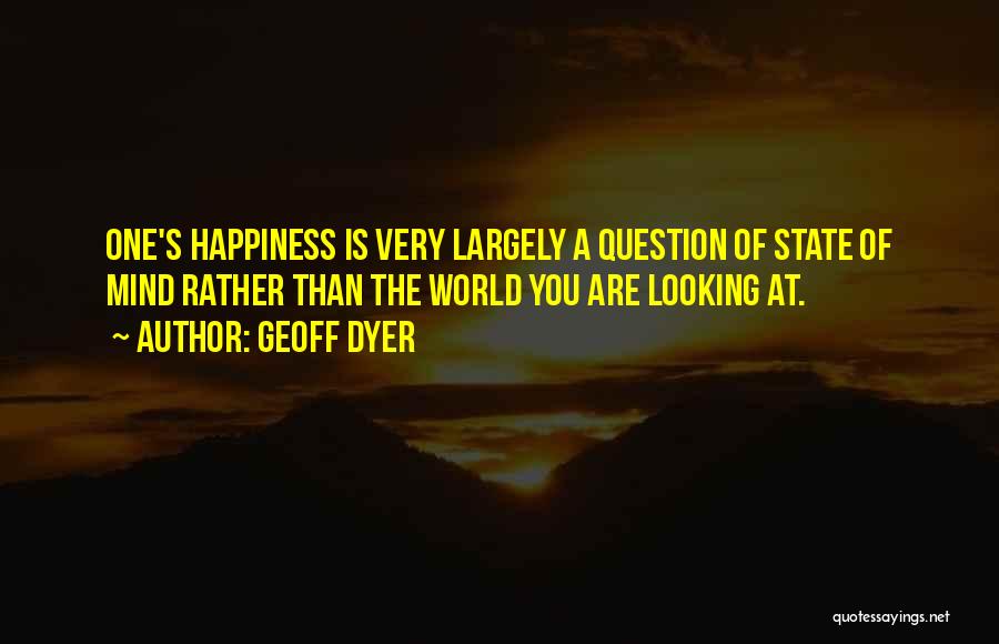 Geoff Dyer Quotes: One's Happiness Is Very Largely A Question Of State Of Mind Rather Than The World You Are Looking At.