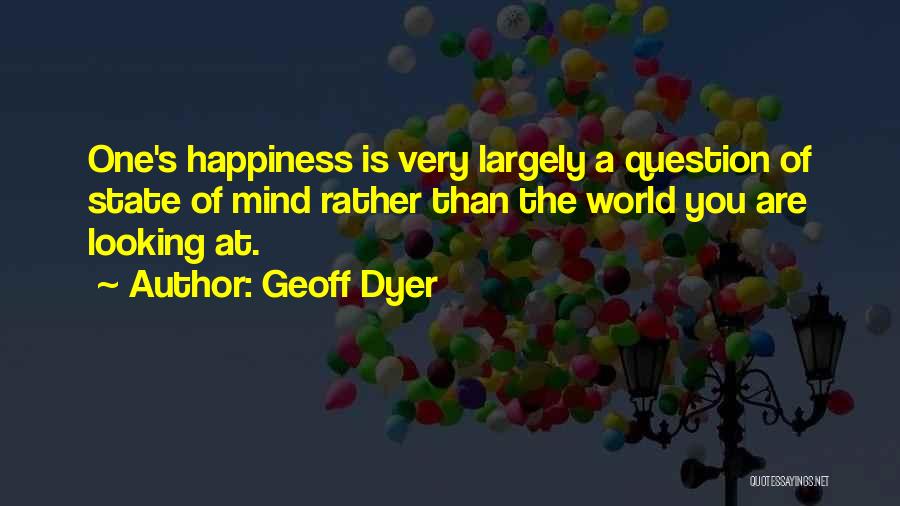 Geoff Dyer Quotes: One's Happiness Is Very Largely A Question Of State Of Mind Rather Than The World You Are Looking At.