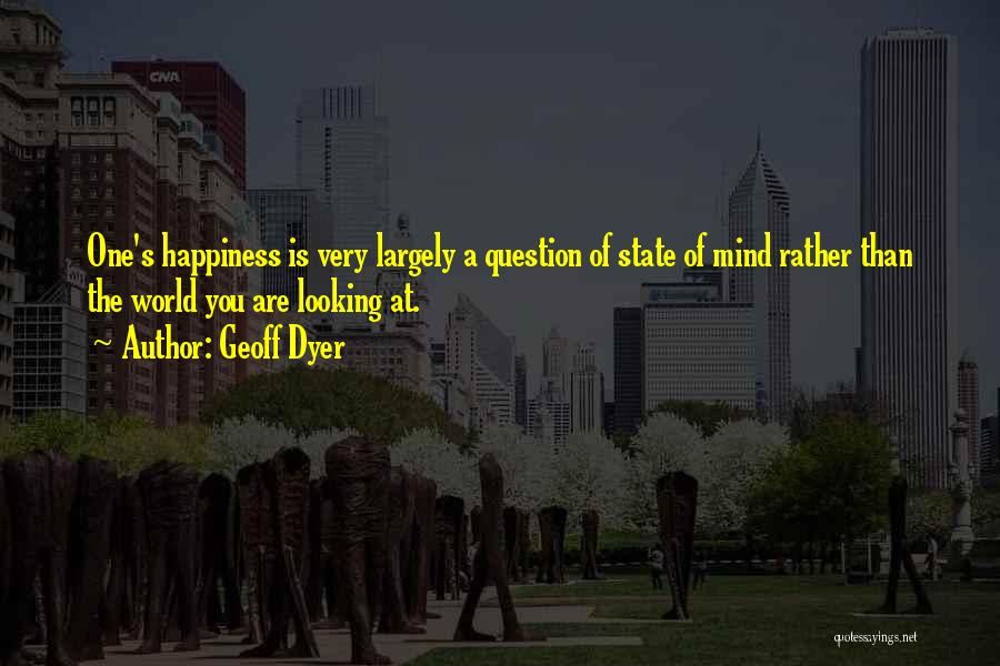 Geoff Dyer Quotes: One's Happiness Is Very Largely A Question Of State Of Mind Rather Than The World You Are Looking At.