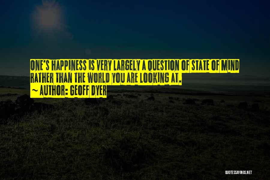 Geoff Dyer Quotes: One's Happiness Is Very Largely A Question Of State Of Mind Rather Than The World You Are Looking At.