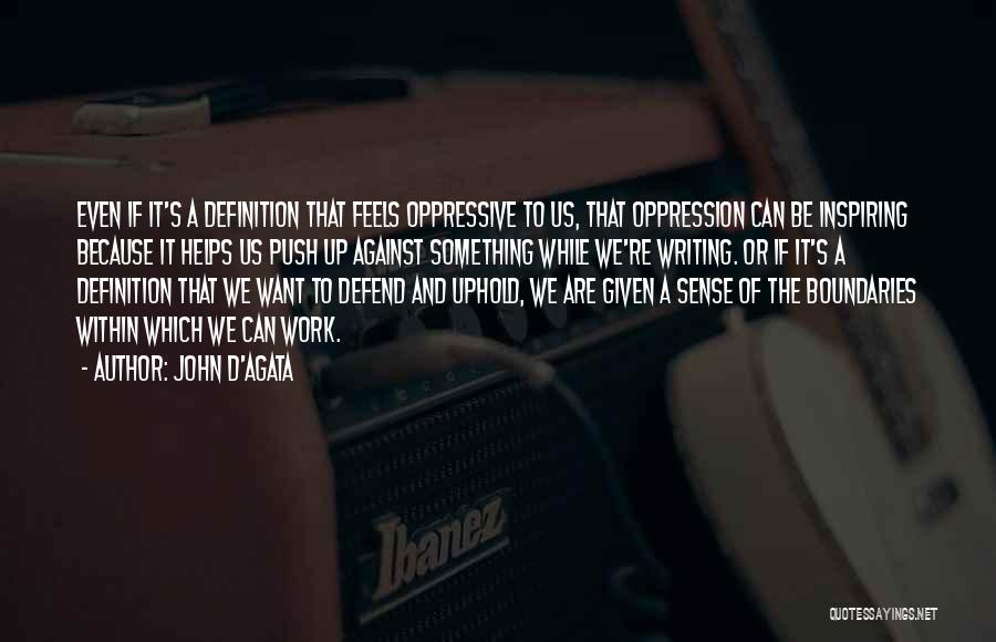 John D'Agata Quotes: Even If It's A Definition That Feels Oppressive To Us, That Oppression Can Be Inspiring Because It Helps Us Push