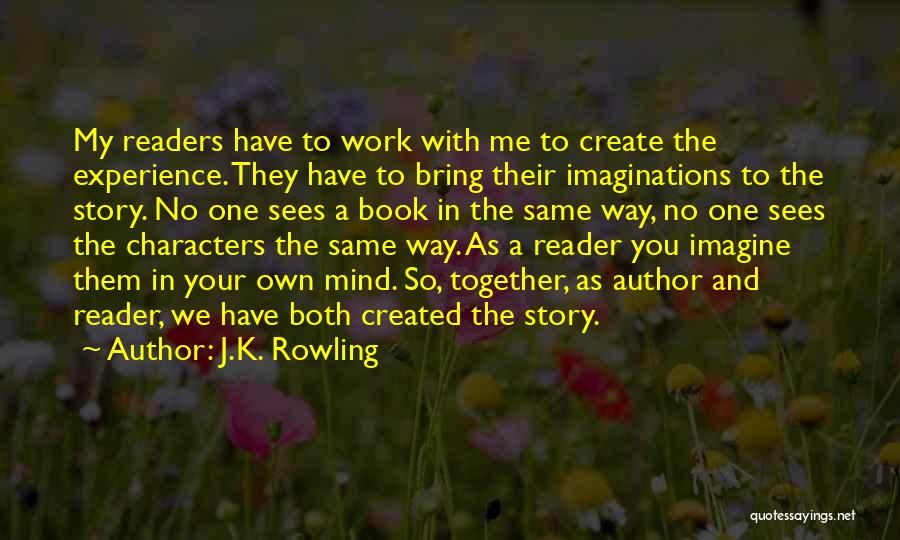 J.K. Rowling Quotes: My Readers Have To Work With Me To Create The Experience. They Have To Bring Their Imaginations To The Story.