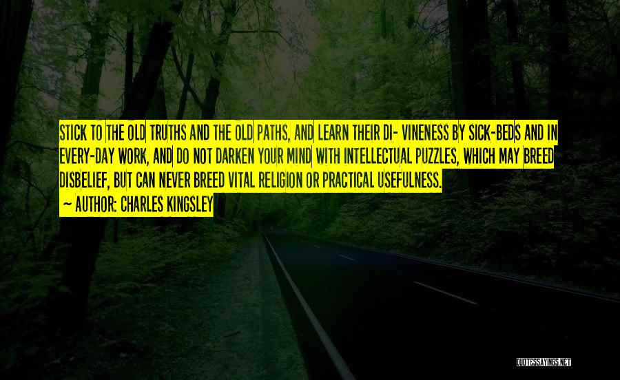 Charles Kingsley Quotes: Stick To The Old Truths And The Old Paths, And Learn Their Di- Vineness By Sick-beds And In Every-day Work,