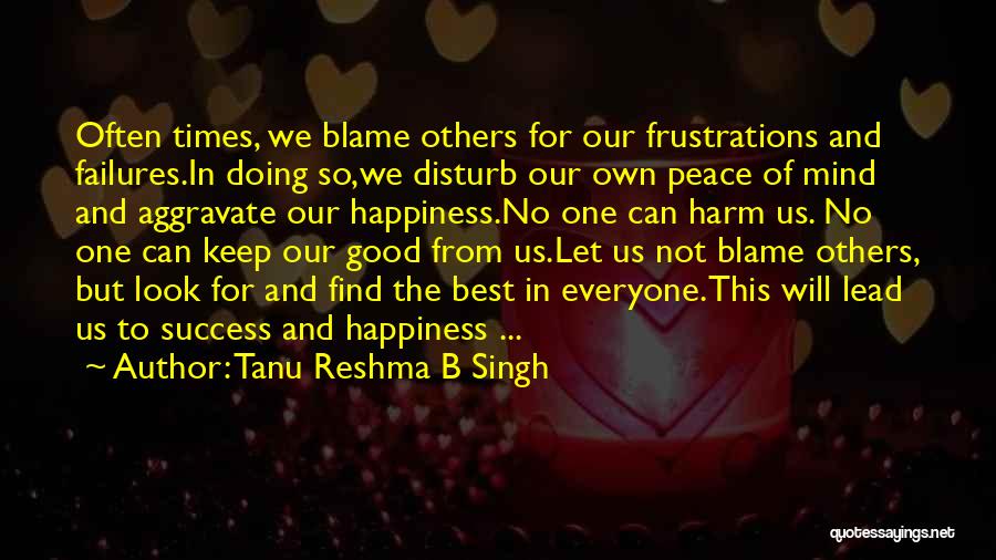 Tanu Reshma B Singh Quotes: Often Times, We Blame Others For Our Frustrations And Failures.in Doing So,we Disturb Our Own Peace Of Mind And Aggravate