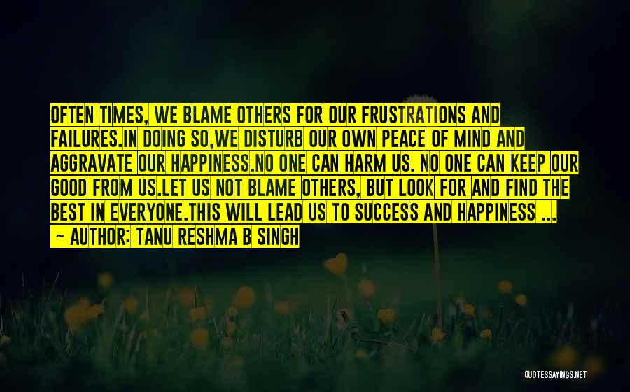 Tanu Reshma B Singh Quotes: Often Times, We Blame Others For Our Frustrations And Failures.in Doing So,we Disturb Our Own Peace Of Mind And Aggravate