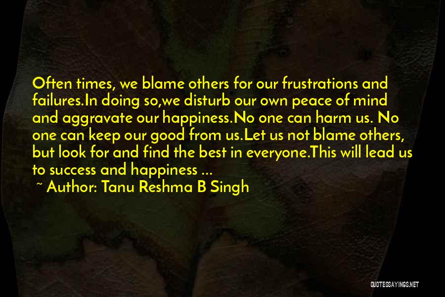 Tanu Reshma B Singh Quotes: Often Times, We Blame Others For Our Frustrations And Failures.in Doing So,we Disturb Our Own Peace Of Mind And Aggravate