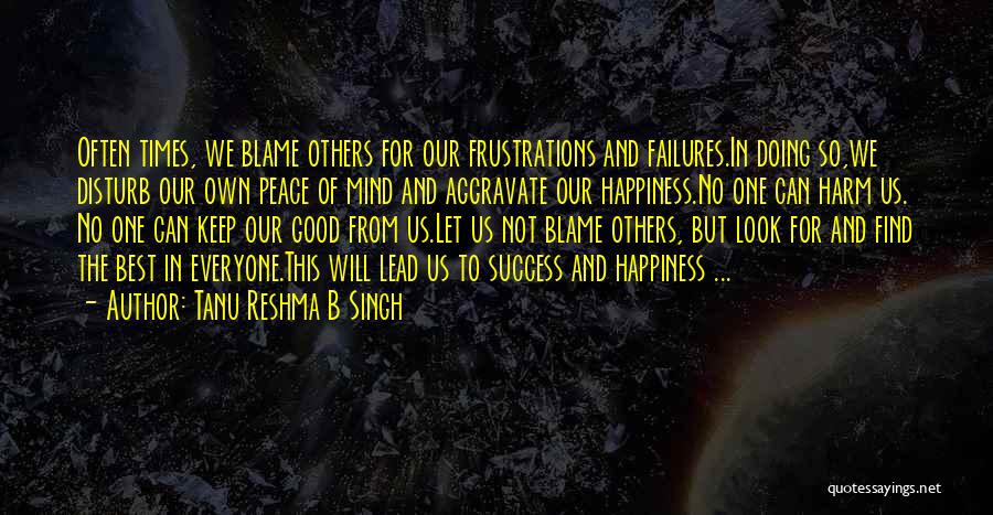 Tanu Reshma B Singh Quotes: Often Times, We Blame Others For Our Frustrations And Failures.in Doing So,we Disturb Our Own Peace Of Mind And Aggravate