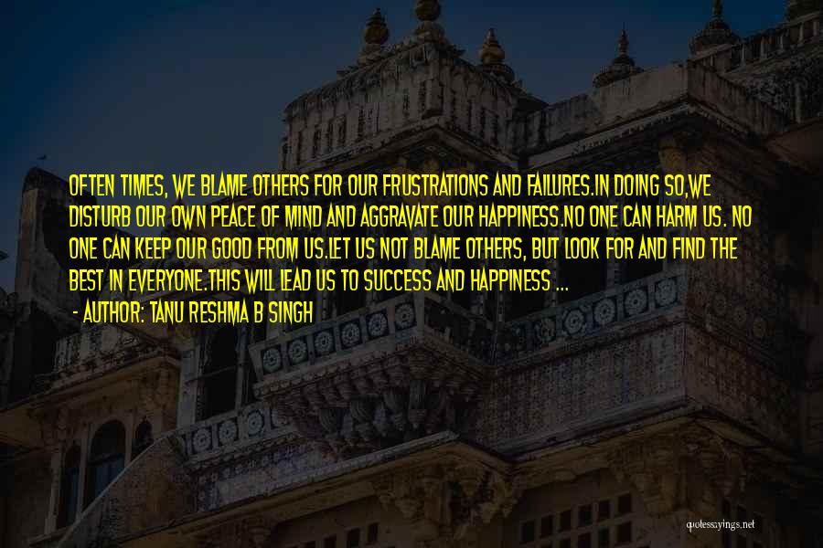 Tanu Reshma B Singh Quotes: Often Times, We Blame Others For Our Frustrations And Failures.in Doing So,we Disturb Our Own Peace Of Mind And Aggravate