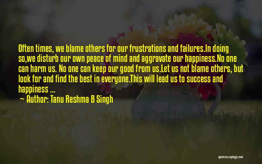 Tanu Reshma B Singh Quotes: Often Times, We Blame Others For Our Frustrations And Failures.in Doing So,we Disturb Our Own Peace Of Mind And Aggravate