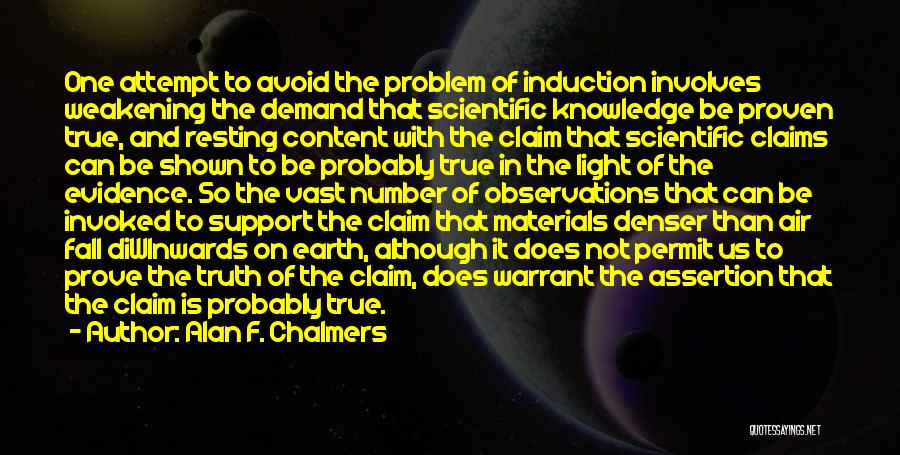 Alan F. Chalmers Quotes: One Attempt To Avoid The Problem Of Induction Involves Weakening The Demand That Scientific Knowledge Be Proven True, And Resting