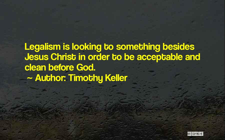 Timothy Keller Quotes: Legalism Is Looking To Something Besides Jesus Christ In Order To Be Acceptable And Clean Before God.