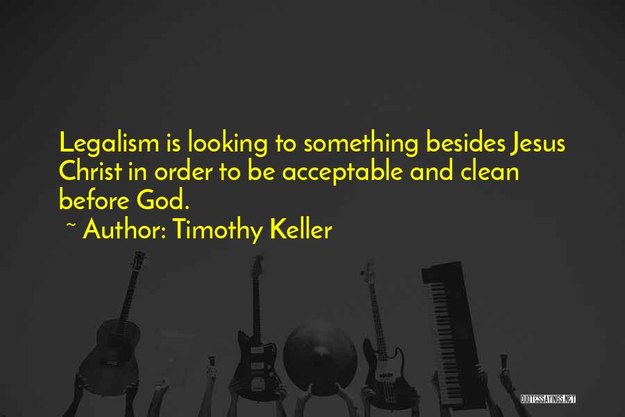 Timothy Keller Quotes: Legalism Is Looking To Something Besides Jesus Christ In Order To Be Acceptable And Clean Before God.