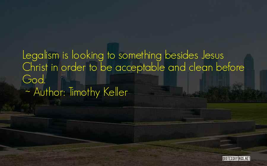 Timothy Keller Quotes: Legalism Is Looking To Something Besides Jesus Christ In Order To Be Acceptable And Clean Before God.