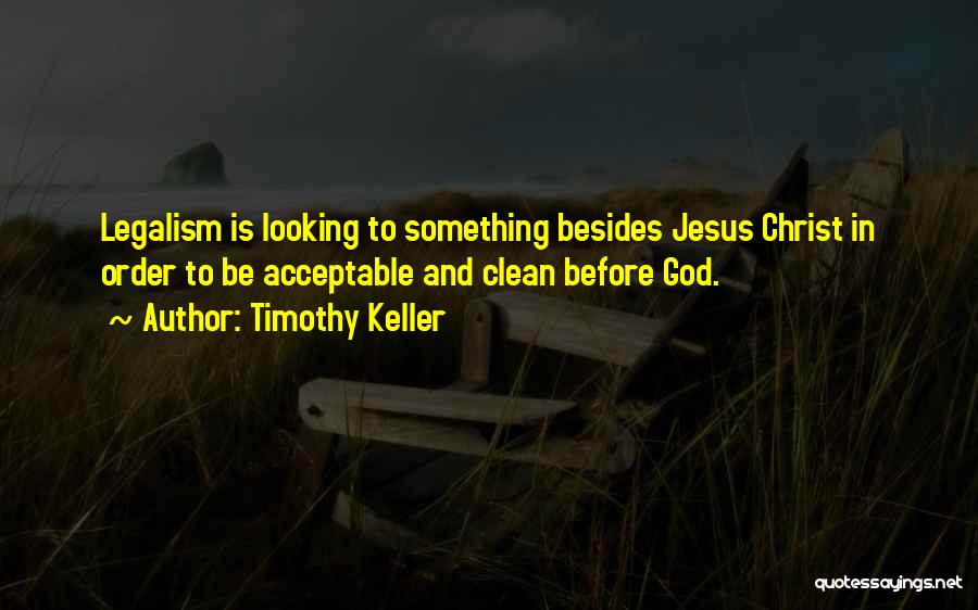 Timothy Keller Quotes: Legalism Is Looking To Something Besides Jesus Christ In Order To Be Acceptable And Clean Before God.