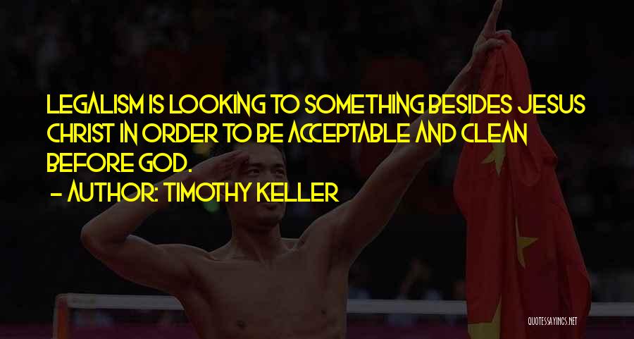 Timothy Keller Quotes: Legalism Is Looking To Something Besides Jesus Christ In Order To Be Acceptable And Clean Before God.