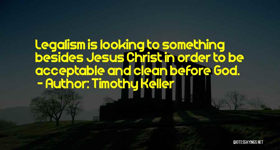 Timothy Keller Quotes: Legalism Is Looking To Something Besides Jesus Christ In Order To Be Acceptable And Clean Before God.