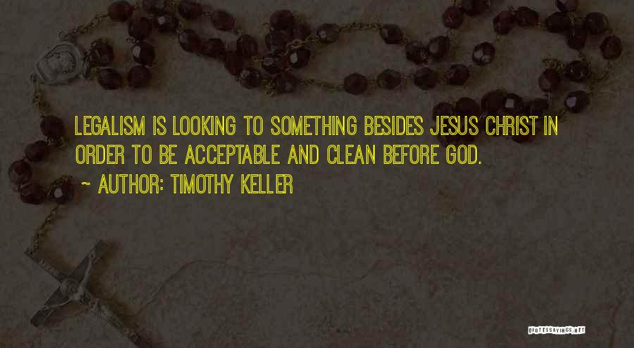 Timothy Keller Quotes: Legalism Is Looking To Something Besides Jesus Christ In Order To Be Acceptable And Clean Before God.