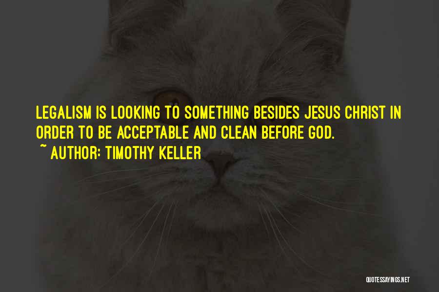 Timothy Keller Quotes: Legalism Is Looking To Something Besides Jesus Christ In Order To Be Acceptable And Clean Before God.